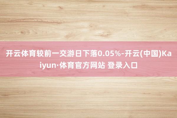 开云体育较前一交游日下落0.05%-开云(中国)Kaiyun·体育官方网站 登录入口