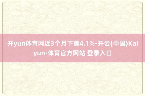 开yun体育网近3个月下落4.1%-开云(中国)Kaiyun·体育官方网站 登录入口