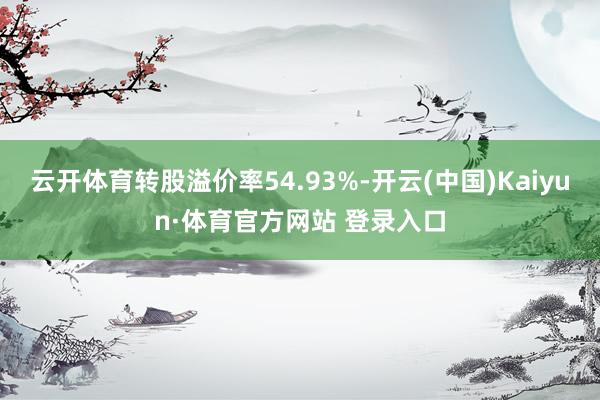 云开体育转股溢价率54.93%-开云(中国)Kaiyun·体育官方网站 登录入口