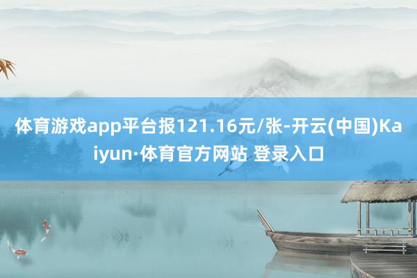 体育游戏app平台报121.16元/张-开云(中国)Kaiyun·体育官方网站 登录入口