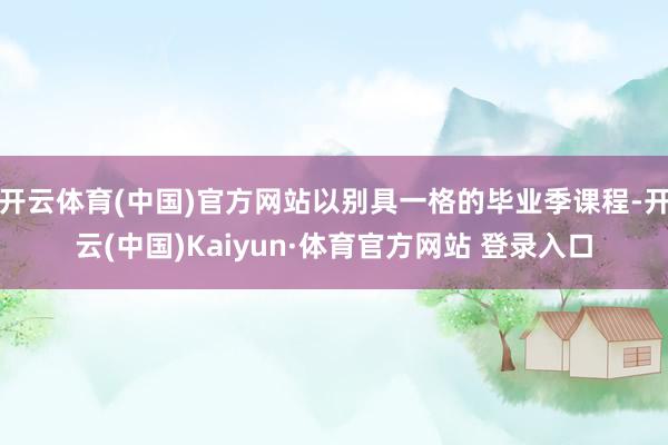 开云体育(中国)官方网站以别具一格的毕业季课程-开云(中国)Kaiyun·体育官方网站 登录入口