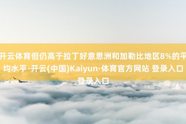 开云体育但仍高于拉丁好意思洲和加勒比地区8%的平均水平-开云(中国)Kaiyun·体育官方网站 登录入口