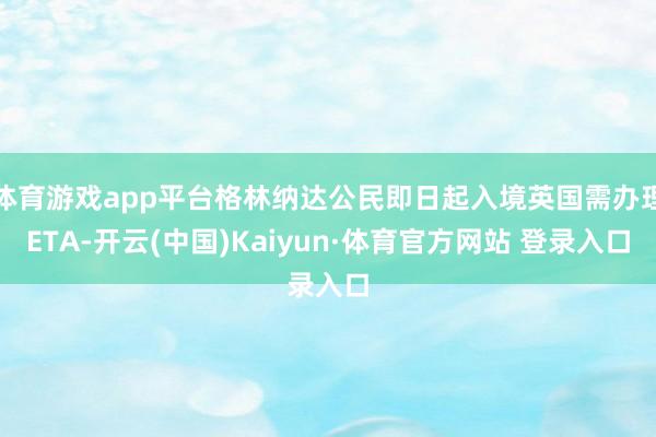 体育游戏app平台格林纳达公民即日起入境英国需办理ETA-开云(中国)Kaiyun·体育官方网站 登录入口