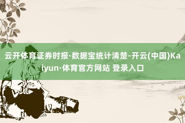云开体育　　证券时报·数据宝统计清楚-开云(中国)Kaiyun·体育官方网站 登录入口