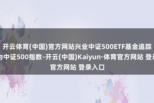 开云体育(中国)官方网站兴业中证500ETF基金追踪主见为中证500指数-开云(中国)Kaiyun·体育官方网站 登录入口