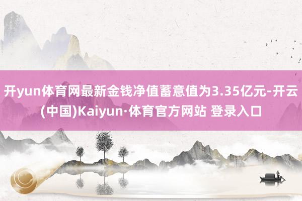 开yun体育网最新金钱净值蓄意值为3.35亿元-开云(中国)Kaiyun·体育官方网站 登录入口