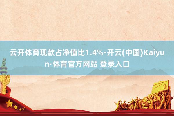 云开体育现款占净值比1.4%-开云(中国)Kaiyun·体育官方网站 登录入口