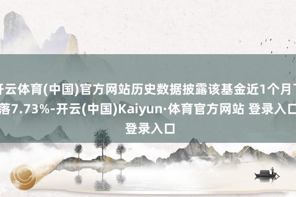 开云体育(中国)官方网站历史数据披露该基金近1个月下落7.73%-开云(中国)Kaiyun·体育官方网站 登录入口