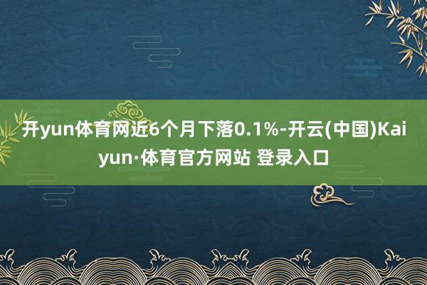 开yun体育网近6个月下落0.1%-开云(中国)Kaiyun·体育官方网站 登录入口