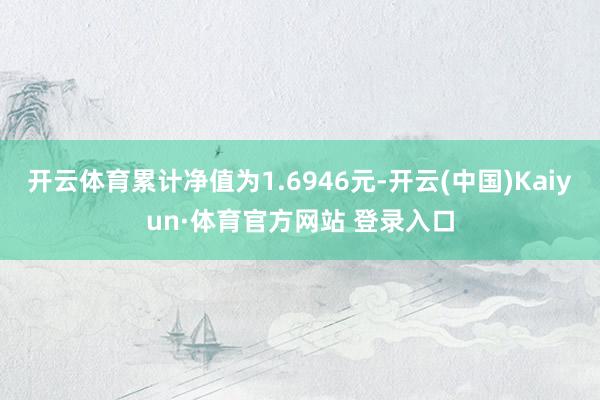 开云体育累计净值为1.6946元-开云(中国)Kaiyun·体育官方网站 登录入口