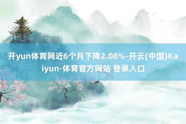 开yun体育网近6个月下降2.08%-开云(中国)Kaiyun·体育官方网站 登录入口