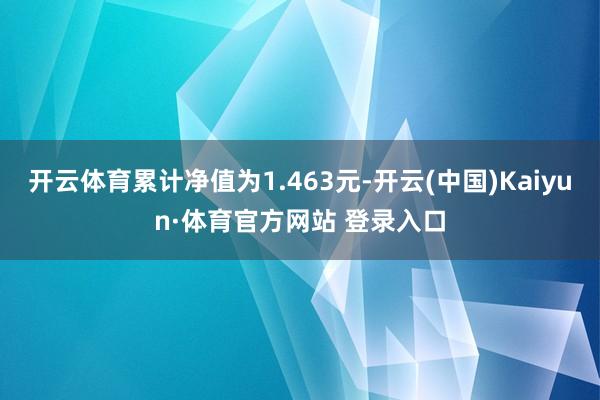 开云体育累计净值为1.463元-开云(中国)Kaiyun·体育官方网站 登录入口