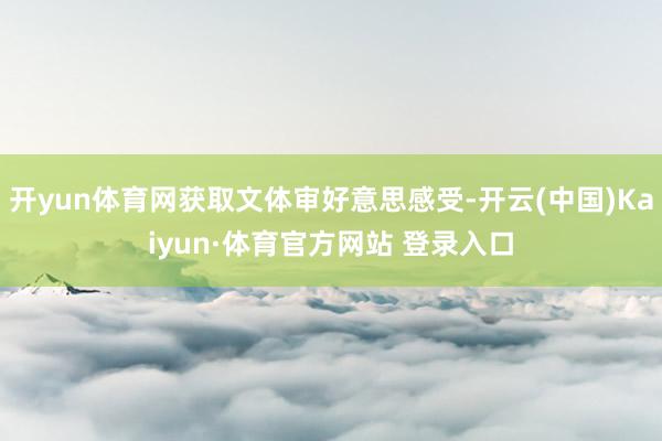 开yun体育网获取文体审好意思感受-开云(中国)Kaiyun·体育官方网站 登录入口