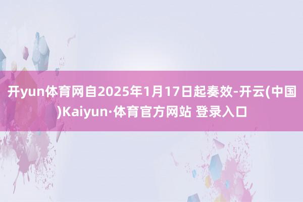 开yun体育网自2025年1月17日起奏效-开云(中国)Kaiyun·体育官方网站 登录入口