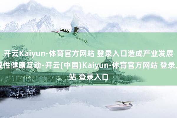 开云Kaiyun·体育官方网站 登录入口造成产业发展的良性健康互动-开云(中国)Kaiyun·体育官方网站 登录入口