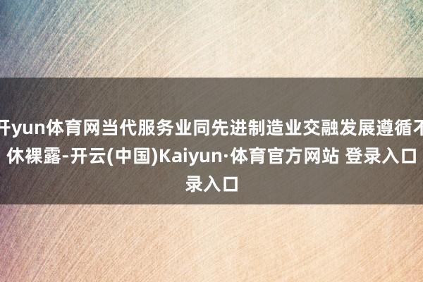 开yun体育网当代服务业同先进制造业交融发展遵循不休裸露-开云(中国)Kaiyun·体育官方网站 登录入口