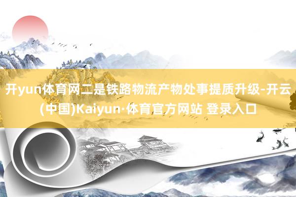 开yun体育网　　二是铁路物流产物处事提质升级-开云(中国)Kaiyun·体育官方网站 登录入口