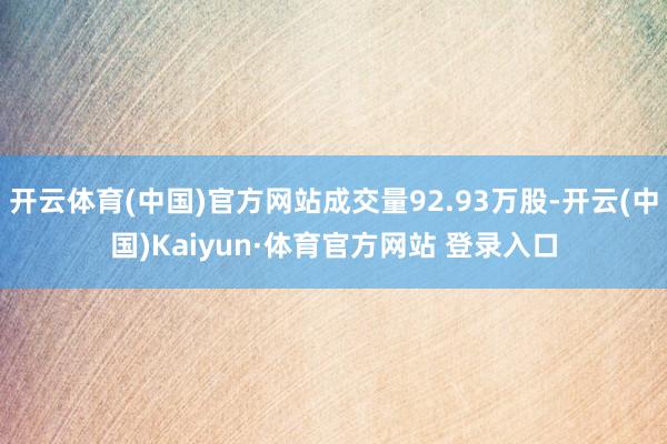 开云体育(中国)官方网站成交量92.93万股-开云(中国)Kaiyun·体育官方网站 登录入口