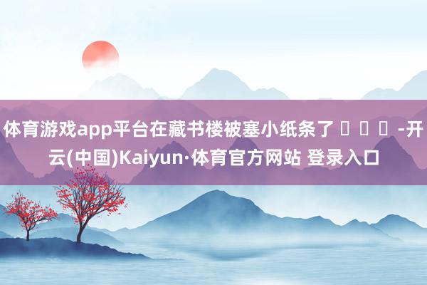 体育游戏app平台在藏书楼被塞小纸条了 ​​​-开云(中国)Kaiyun·体育官方网站 登录入口