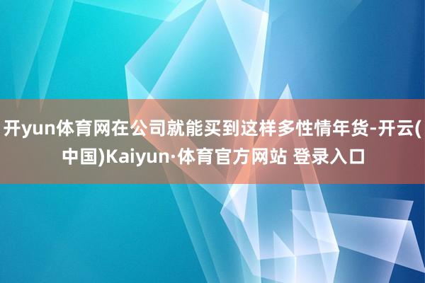 开yun体育网在公司就能买到这样多性情年货-开云(中国)Kaiyun·体育官方网站 登录入口