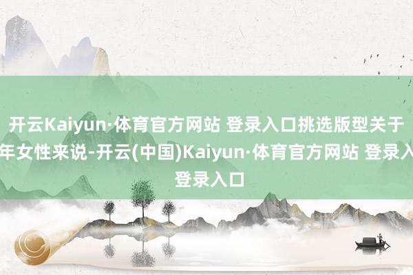 开云Kaiyun·体育官方网站 登录入口挑选版型关于中年女性来说-开云(中国)Kaiyun·体育官方网站 登录入口