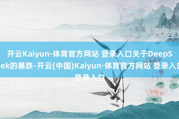 开云Kaiyun·体育官方网站 登录入口关于DeepSeek的暴跌-开云(中国)Kaiyun·体育官方网站 登录入口