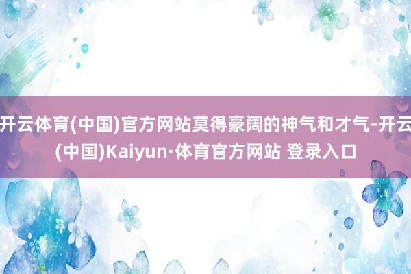 开云体育(中国)官方网站莫得豪阔的神气和才气-开云(中国)Kaiyun·体育官方网站 登录入口