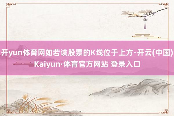 开yun体育网如若该股票的K线位于上方-开云(中国)Kaiyun·体育官方网站 登录入口