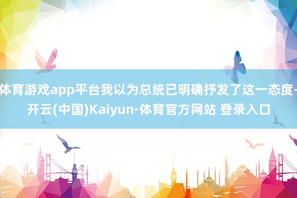 体育游戏app平台我以为总统已明确抒发了这一态度-开云(中国)Kaiyun·体育官方网站 登录入口