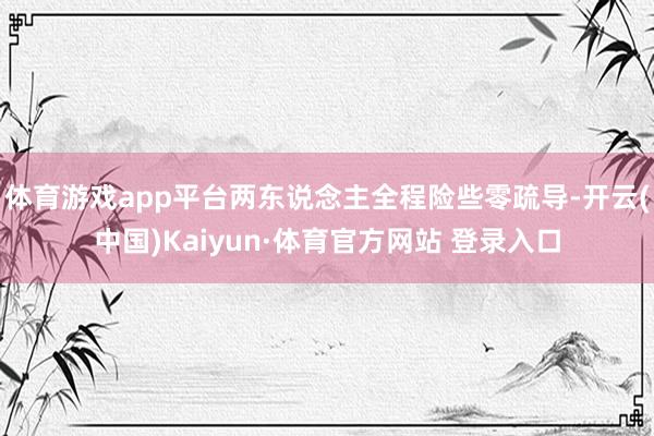 体育游戏app平台两东说念主全程险些零疏导-开云(中国)Kaiyun·体育官方网站 登录入口