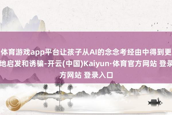 体育游戏app平台让孩子从AI的念念考经由中得到更充分地启发和诱骗-开云(中国)Kaiyun·体育官方网站 登录入口