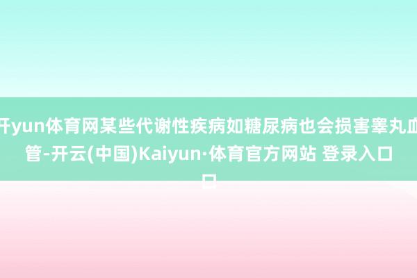 开yun体育网某些代谢性疾病如糖尿病也会损害睾丸血管-开云(中国)Kaiyun·体育官方网站 登录入口