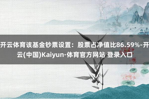 开云体育该基金钞票设置：股票占净值比86.59%-开云(中国)Kaiyun·体育官方网站 登录入口