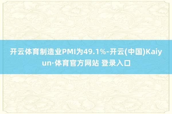 开云体育制造业PMI为49.1%-开云(中国)Kaiyun·体育官方网站 登录入口
