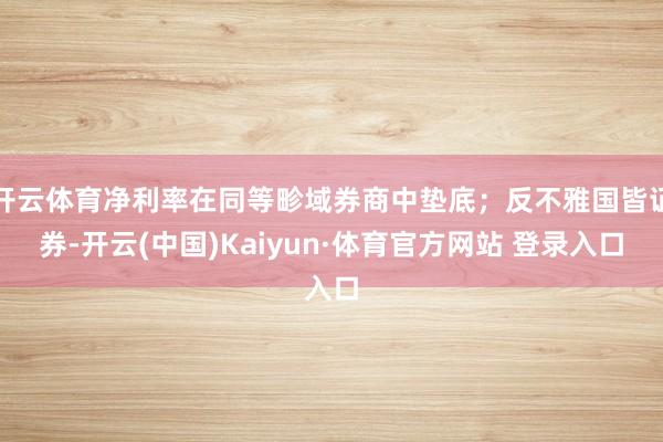 开云体育净利率在同等畛域券商中垫底；反不雅国皆证券-开云(中国)Kaiyun·体育官方网站 登录入口