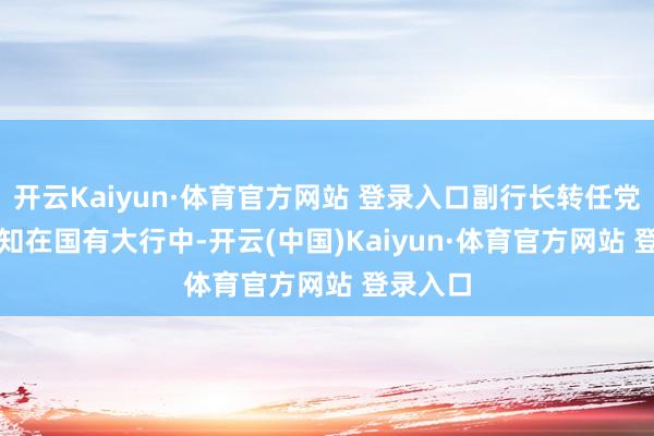 开云Kaiyun·体育官方网站 登录入口副行长转任党委副通知　　在国有大行中-开云(中国)Kaiyun·体育官方网站 登录入口