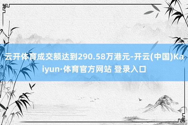 云开体育成交额达到290.58万港元-开云(中国)Kaiyun·体育官方网站 登录入口