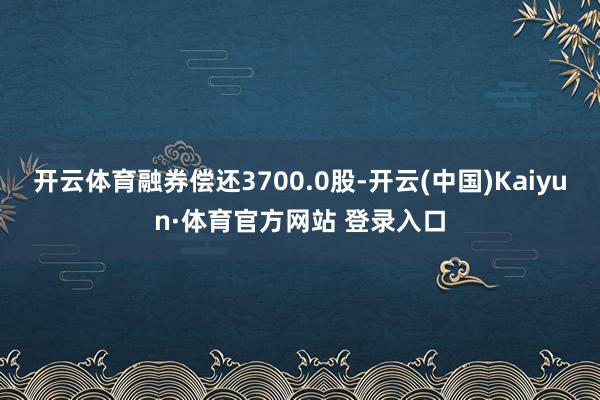 开云体育融券偿还3700.0股-开云(中国)Kaiyun·体育官方网站 登录入口