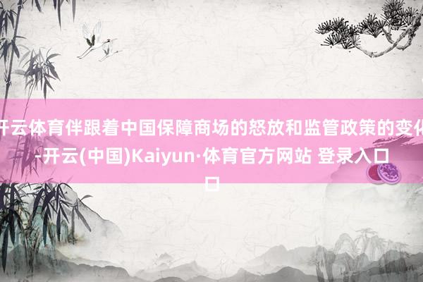 开云体育伴跟着中国保障商场的怒放和监管政策的变化-开云(中国)Kaiyun·体育官方网站 登录入口