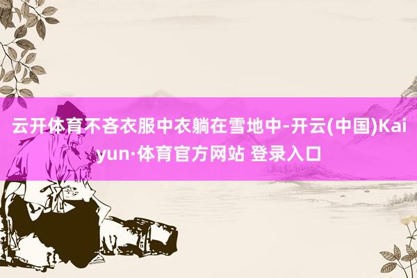 云开体育不吝衣服中衣躺在雪地中-开云(中国)Kaiyun·体育官方网站 登录入口