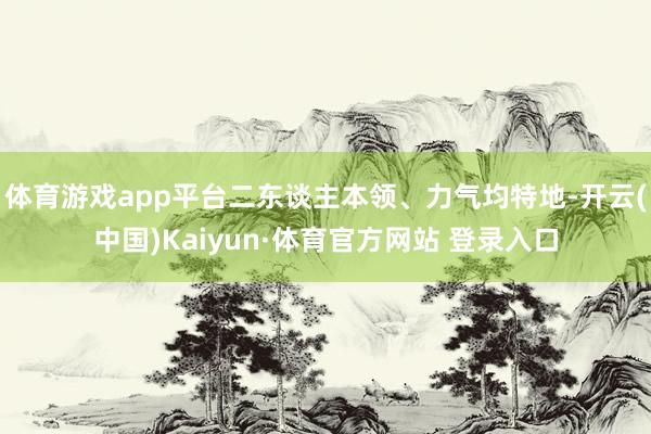 体育游戏app平台二东谈主本领、力气均特地-开云(中国)Kaiyun·体育官方网站 登录入口