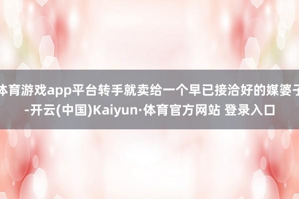 体育游戏app平台转手就卖给一个早已接洽好的媒婆子-开云(中国)Kaiyun·体育官方网站 登录入口