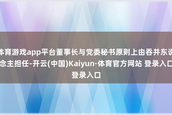 体育游戏app平台董事长与党委秘书原则上由吞并东说念主担任-开云(中国)Kaiyun·体育官方网站 登录入口