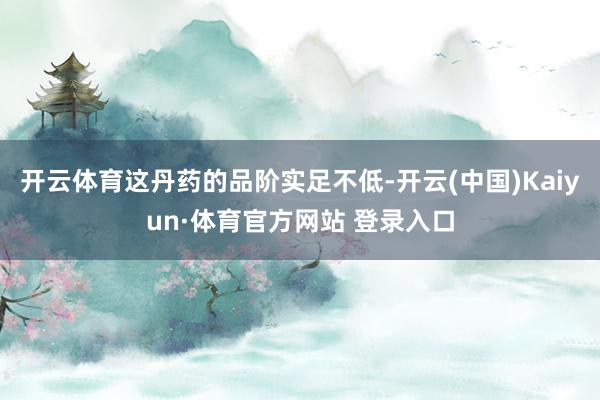 开云体育这丹药的品阶实足不低-开云(中国)Kaiyun·体育官方网站 登录入口
