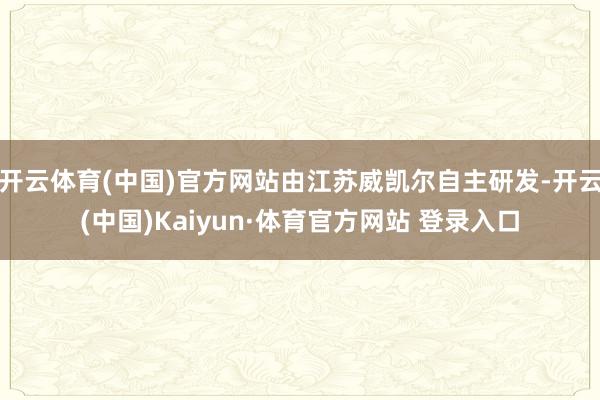 开云体育(中国)官方网站由江苏威凯尔自主研发-开云(中国)Kaiyun·体育官方网站 登录入口
