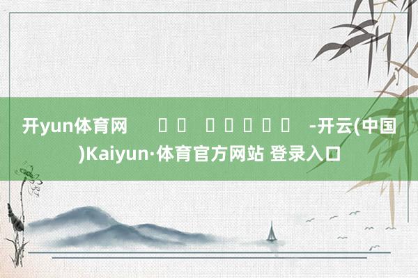 开yun体育网      		  					  -开云(中国)Kaiyun·体育官方网站 登录入口