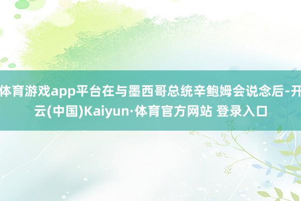 体育游戏app平台在与墨西哥总统辛鲍姆会说念后-开云(中国)Kaiyun·体育官方网站 登录入口
