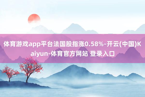 体育游戏app平台法国股指涨0.58%-开云(中国)Kaiyun·体育官方网站 登录入口