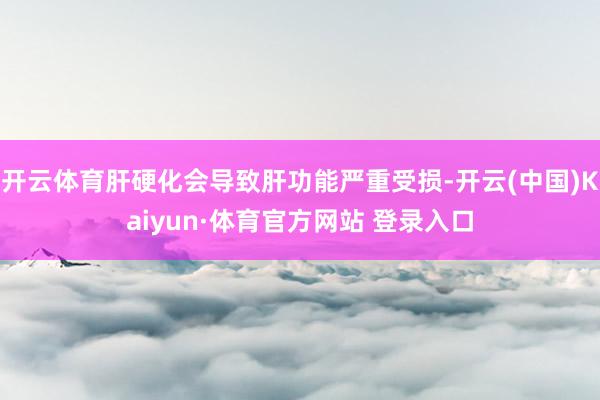 开云体育肝硬化会导致肝功能严重受损-开云(中国)Kaiyun·体育官方网站 登录入口