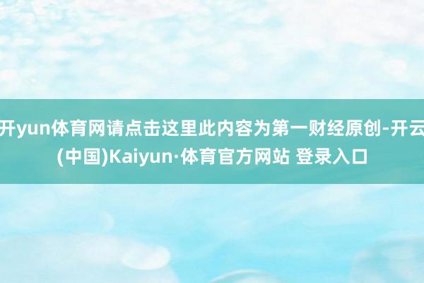 开yun体育网请点击这里此内容为第一财经原创-开云(中国)Kaiyun·体育官方网站 登录入口